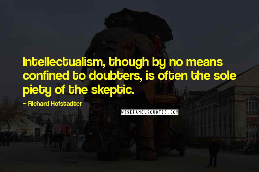 Richard Hofstadter Quotes: Intellectualism, though by no means confined to doubters, is often the sole piety of the skeptic.