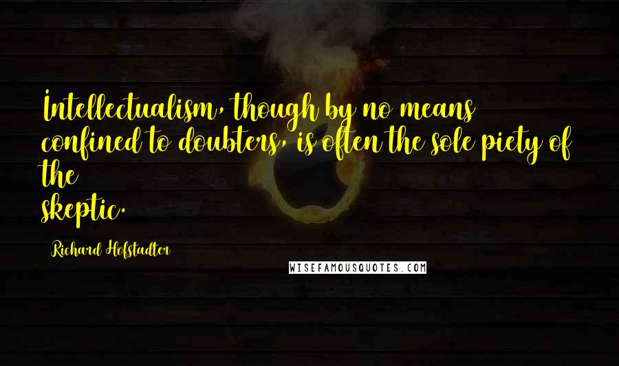 Richard Hofstadter Quotes: Intellectualism, though by no means confined to doubters, is often the sole piety of the skeptic.