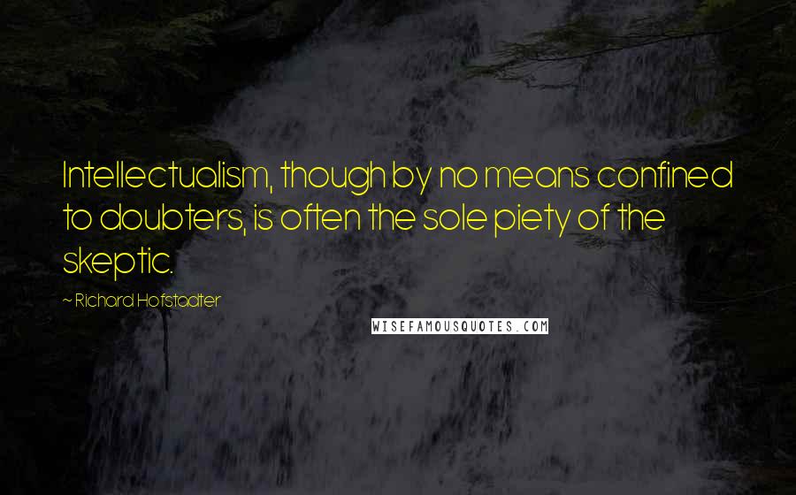 Richard Hofstadter Quotes: Intellectualism, though by no means confined to doubters, is often the sole piety of the skeptic.