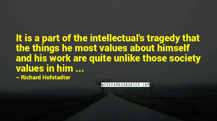 Richard Hofstadter Quotes: It is a part of the intellectual's tragedy that the things he most values about himself and his work are quite unlike those society values in him ...