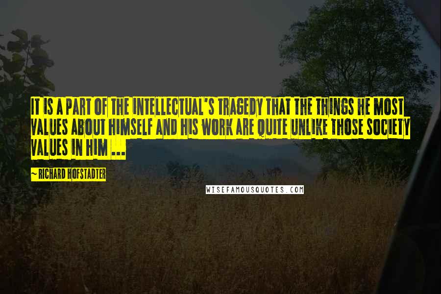 Richard Hofstadter Quotes: It is a part of the intellectual's tragedy that the things he most values about himself and his work are quite unlike those society values in him ...