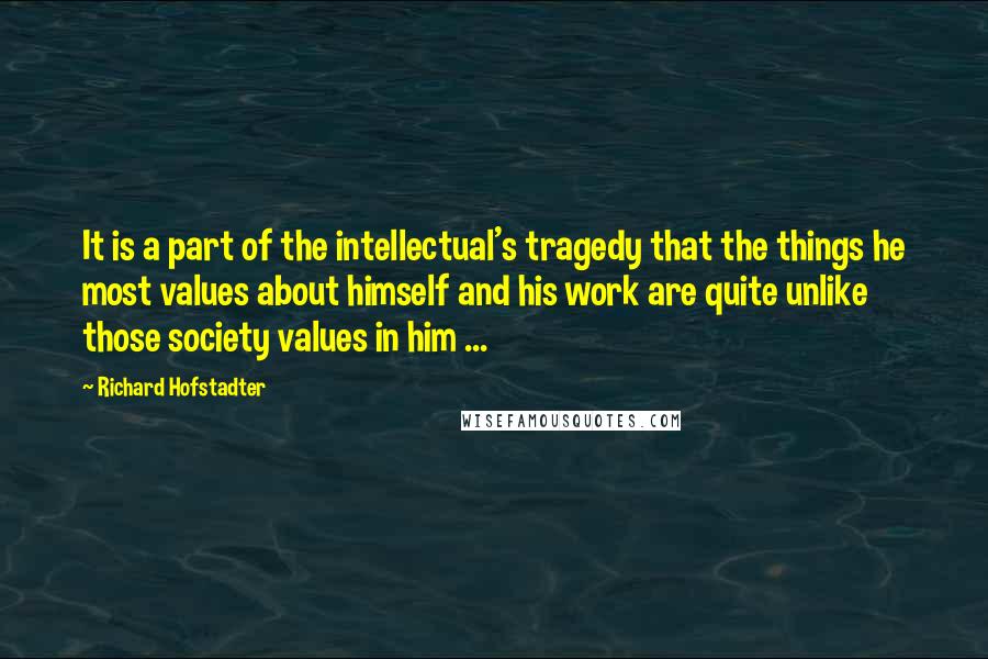 Richard Hofstadter Quotes: It is a part of the intellectual's tragedy that the things he most values about himself and his work are quite unlike those society values in him ...