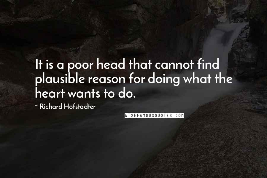 Richard Hofstadter Quotes: It is a poor head that cannot find plausible reason for doing what the heart wants to do.