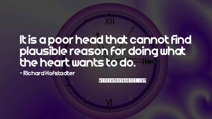Richard Hofstadter Quotes: It is a poor head that cannot find plausible reason for doing what the heart wants to do.