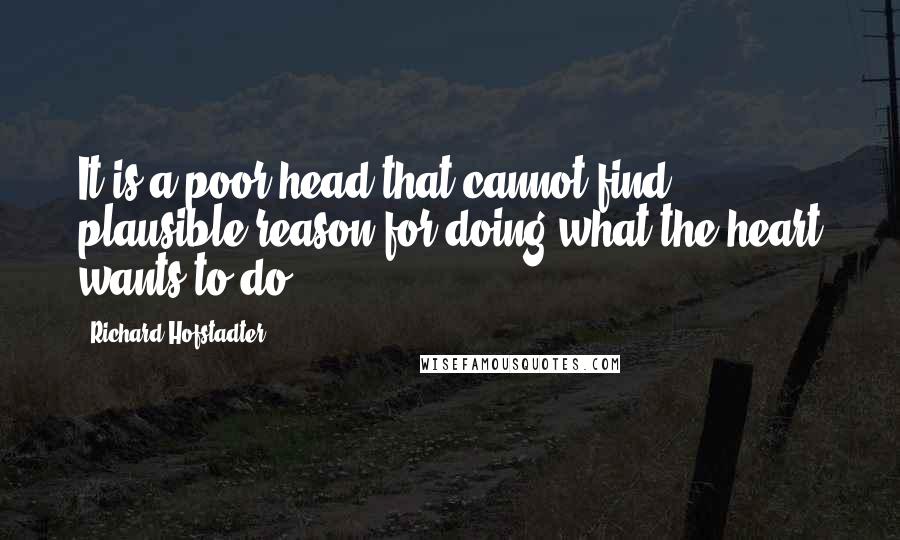 Richard Hofstadter Quotes: It is a poor head that cannot find plausible reason for doing what the heart wants to do.