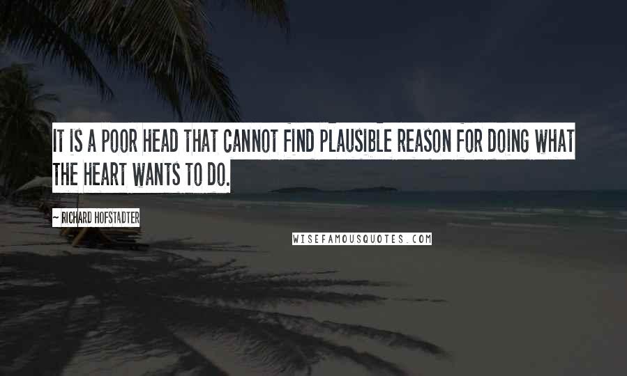 Richard Hofstadter Quotes: It is a poor head that cannot find plausible reason for doing what the heart wants to do.