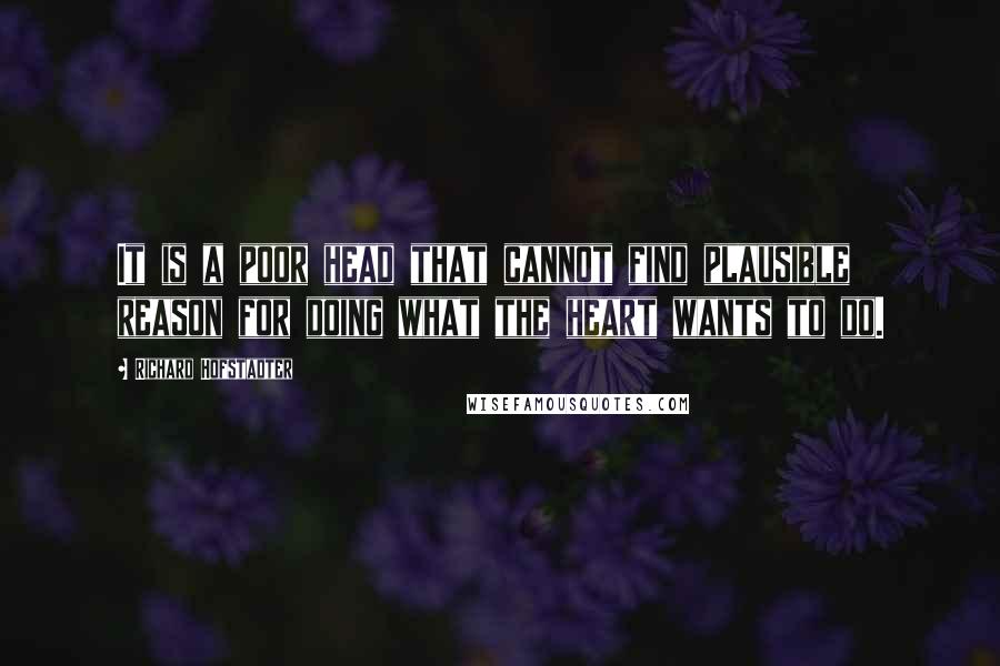 Richard Hofstadter Quotes: It is a poor head that cannot find plausible reason for doing what the heart wants to do.