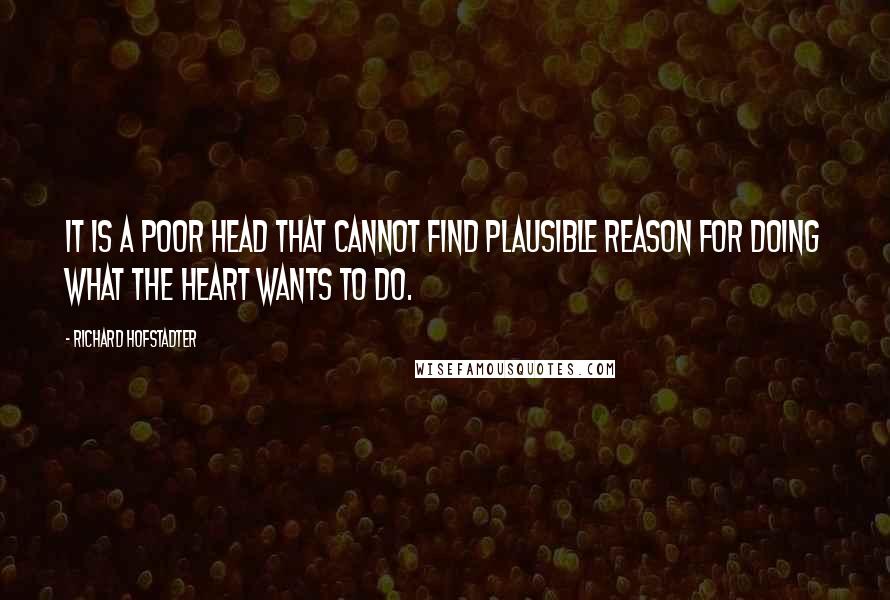 Richard Hofstadter Quotes: It is a poor head that cannot find plausible reason for doing what the heart wants to do.