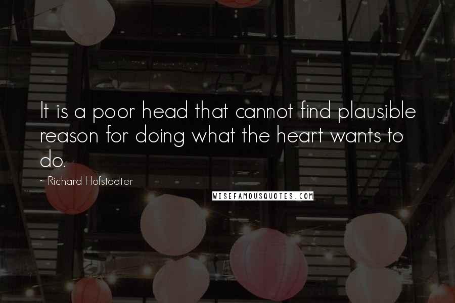 Richard Hofstadter Quotes: It is a poor head that cannot find plausible reason for doing what the heart wants to do.