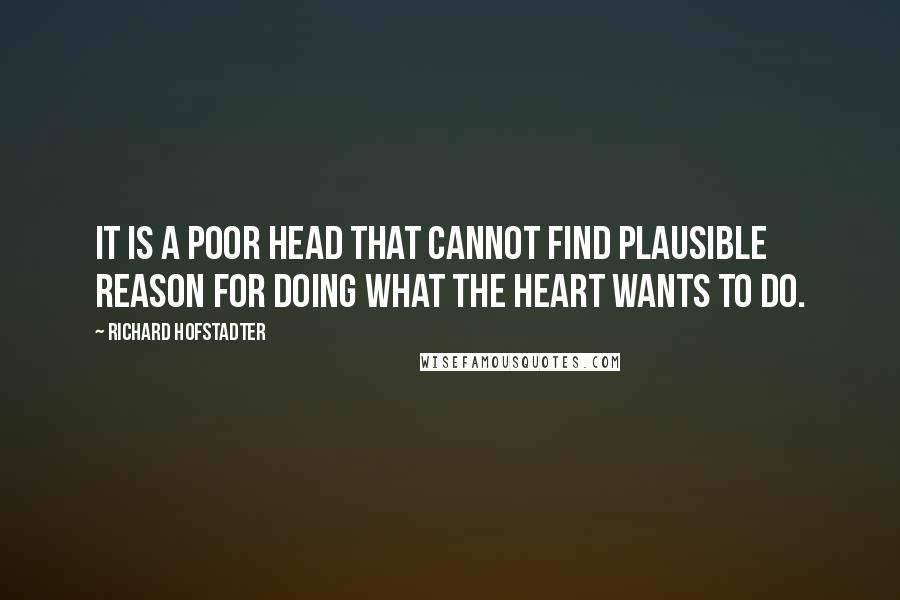 Richard Hofstadter Quotes: It is a poor head that cannot find plausible reason for doing what the heart wants to do.