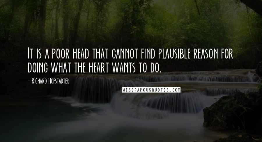 Richard Hofstadter Quotes: It is a poor head that cannot find plausible reason for doing what the heart wants to do.