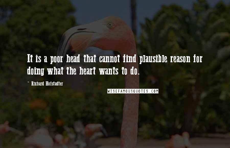 Richard Hofstadter Quotes: It is a poor head that cannot find plausible reason for doing what the heart wants to do.