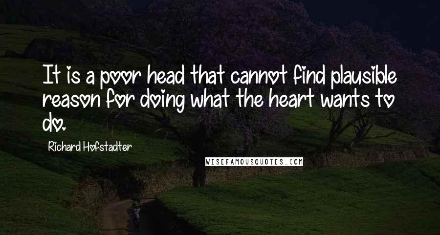 Richard Hofstadter Quotes: It is a poor head that cannot find plausible reason for doing what the heart wants to do.