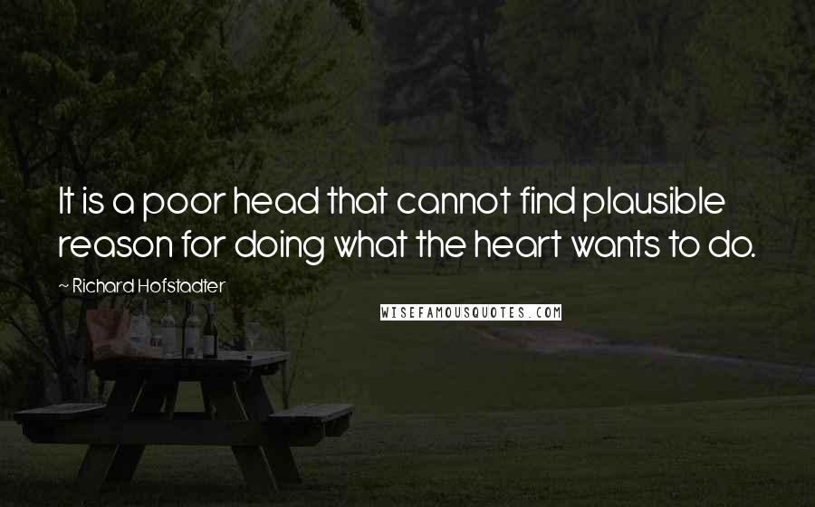 Richard Hofstadter Quotes: It is a poor head that cannot find plausible reason for doing what the heart wants to do.