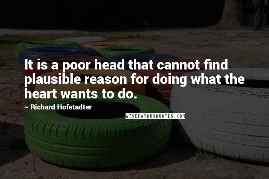 Richard Hofstadter Quotes: It is a poor head that cannot find plausible reason for doing what the heart wants to do.