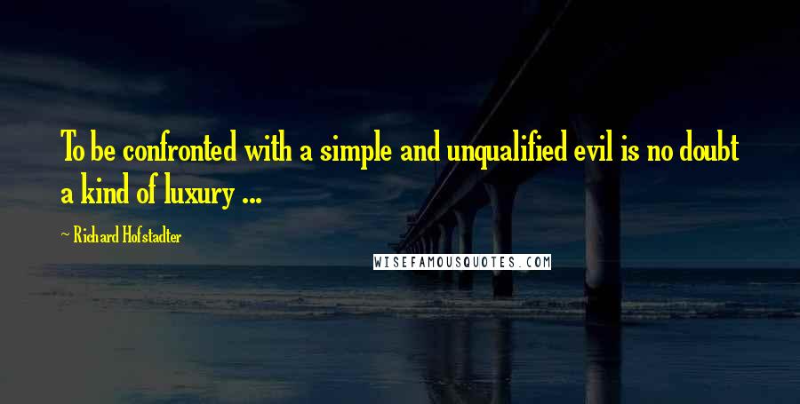 Richard Hofstadter Quotes: To be confronted with a simple and unqualified evil is no doubt a kind of luxury ...