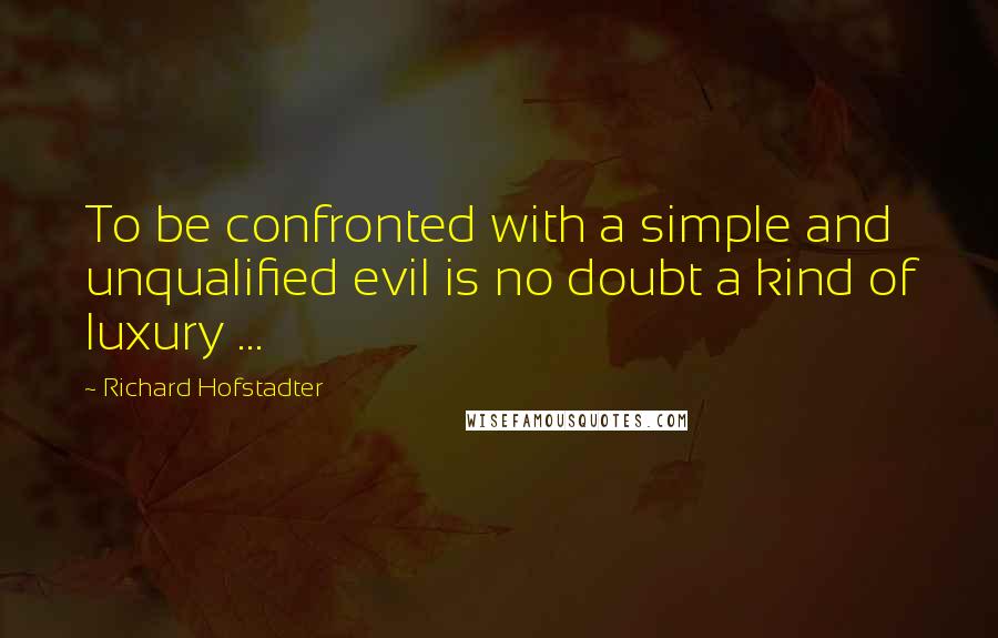 Richard Hofstadter Quotes: To be confronted with a simple and unqualified evil is no doubt a kind of luxury ...