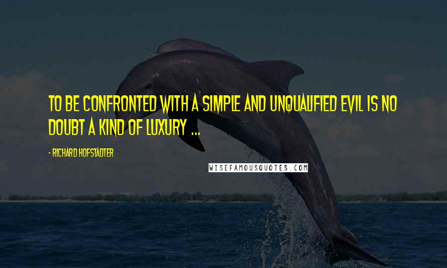 Richard Hofstadter Quotes: To be confronted with a simple and unqualified evil is no doubt a kind of luxury ...