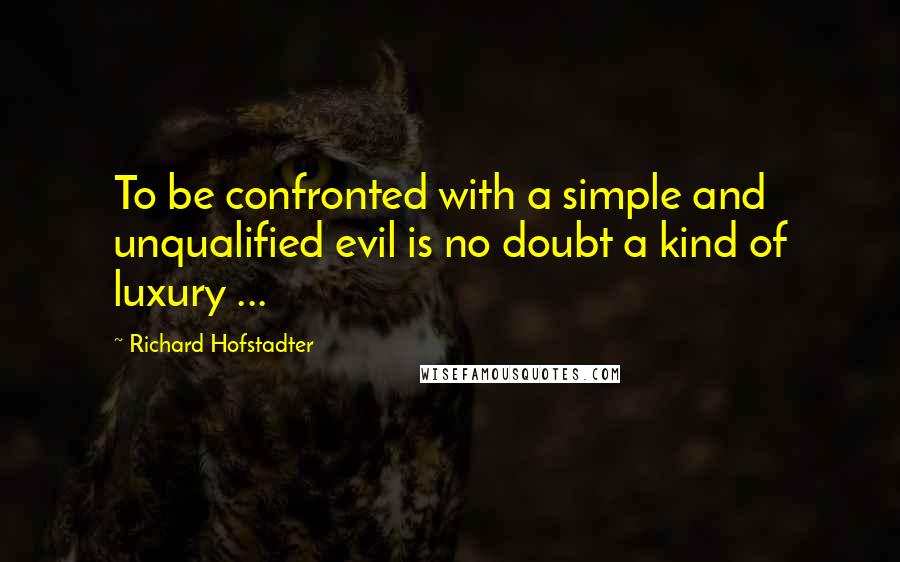 Richard Hofstadter Quotes: To be confronted with a simple and unqualified evil is no doubt a kind of luxury ...