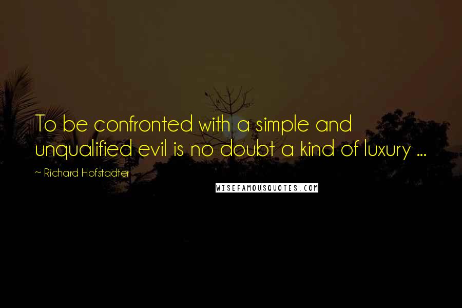 Richard Hofstadter Quotes: To be confronted with a simple and unqualified evil is no doubt a kind of luxury ...