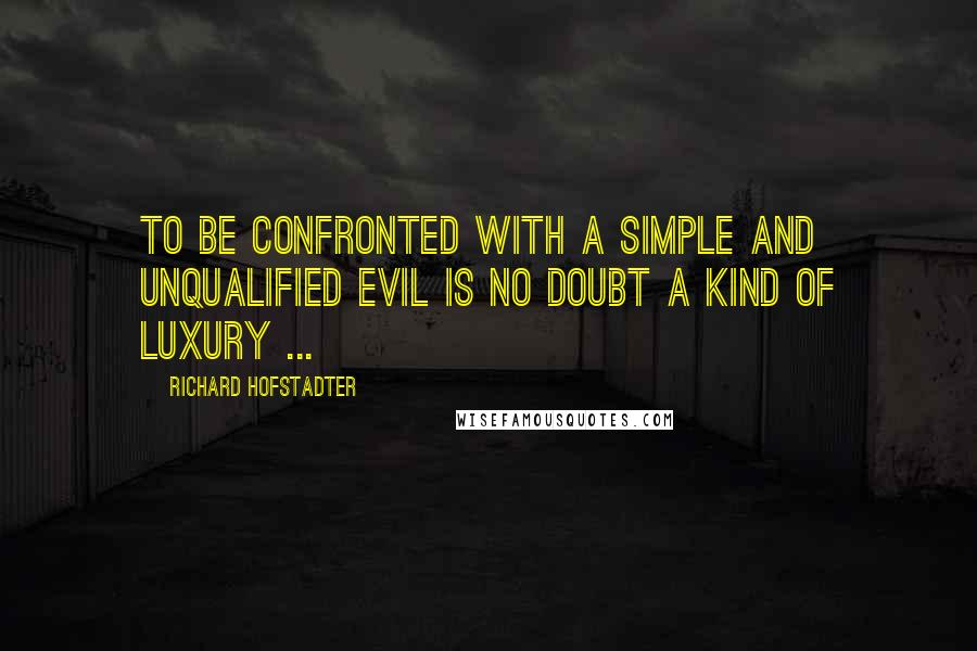 Richard Hofstadter Quotes: To be confronted with a simple and unqualified evil is no doubt a kind of luxury ...