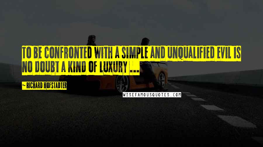 Richard Hofstadter Quotes: To be confronted with a simple and unqualified evil is no doubt a kind of luxury ...