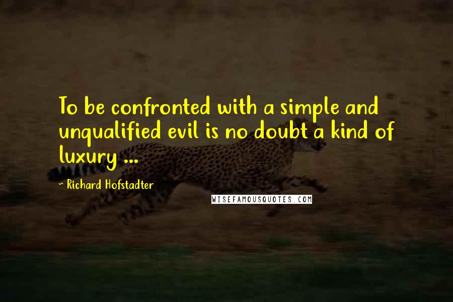 Richard Hofstadter Quotes: To be confronted with a simple and unqualified evil is no doubt a kind of luxury ...