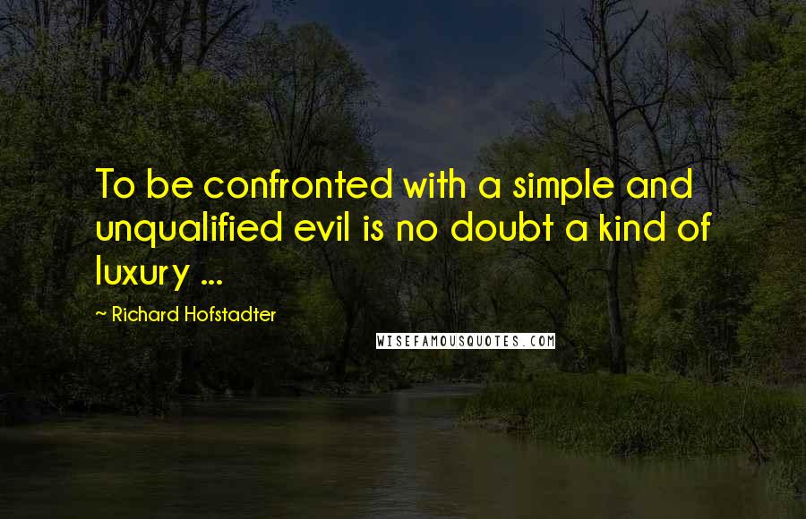 Richard Hofstadter Quotes: To be confronted with a simple and unqualified evil is no doubt a kind of luxury ...