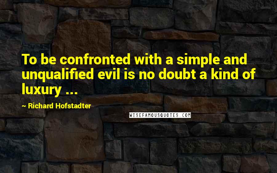 Richard Hofstadter Quotes: To be confronted with a simple and unqualified evil is no doubt a kind of luxury ...