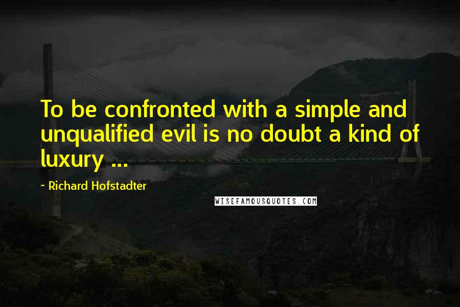 Richard Hofstadter Quotes: To be confronted with a simple and unqualified evil is no doubt a kind of luxury ...
