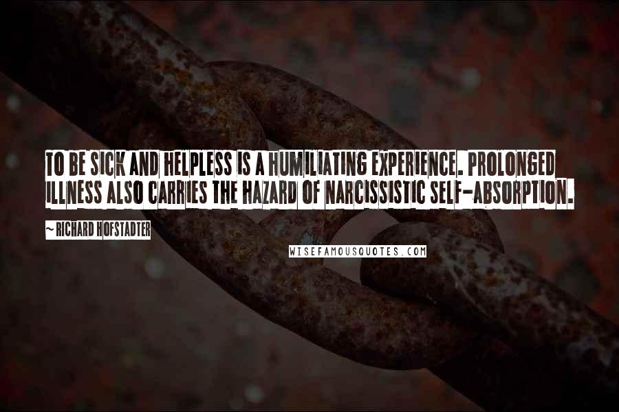 Richard Hofstadter Quotes: To be sick and helpless is a humiliating experience. Prolonged illness also carries the hazard of narcissistic self-absorption.