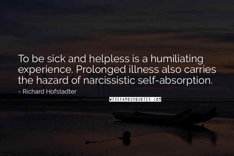 Richard Hofstadter Quotes: To be sick and helpless is a humiliating experience. Prolonged illness also carries the hazard of narcissistic self-absorption.