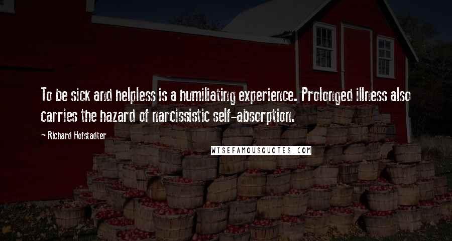 Richard Hofstadter Quotes: To be sick and helpless is a humiliating experience. Prolonged illness also carries the hazard of narcissistic self-absorption.