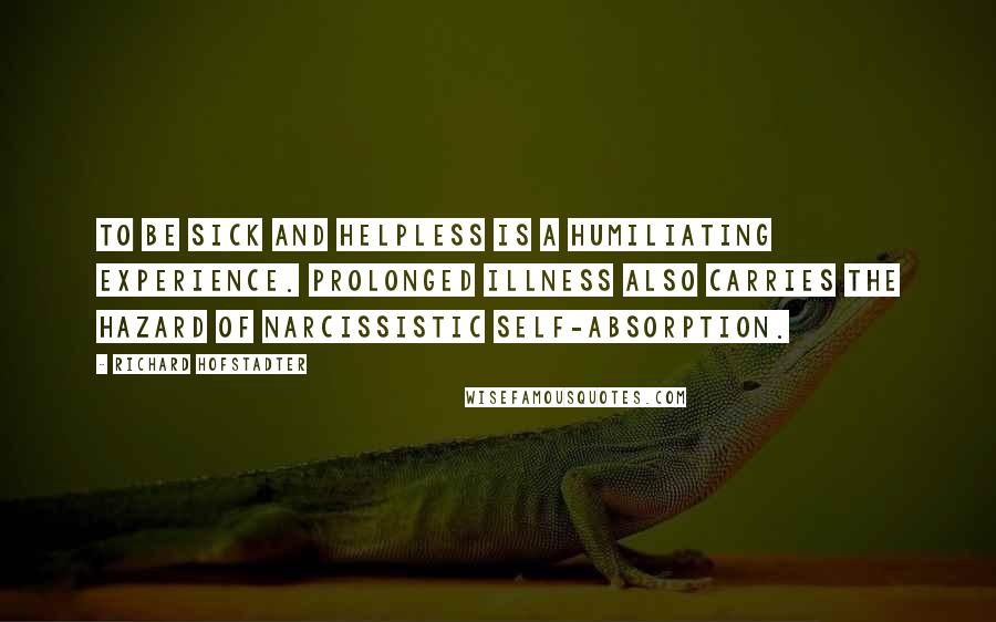 Richard Hofstadter Quotes: To be sick and helpless is a humiliating experience. Prolonged illness also carries the hazard of narcissistic self-absorption.