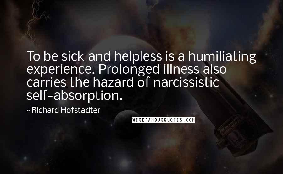 Richard Hofstadter Quotes: To be sick and helpless is a humiliating experience. Prolonged illness also carries the hazard of narcissistic self-absorption.