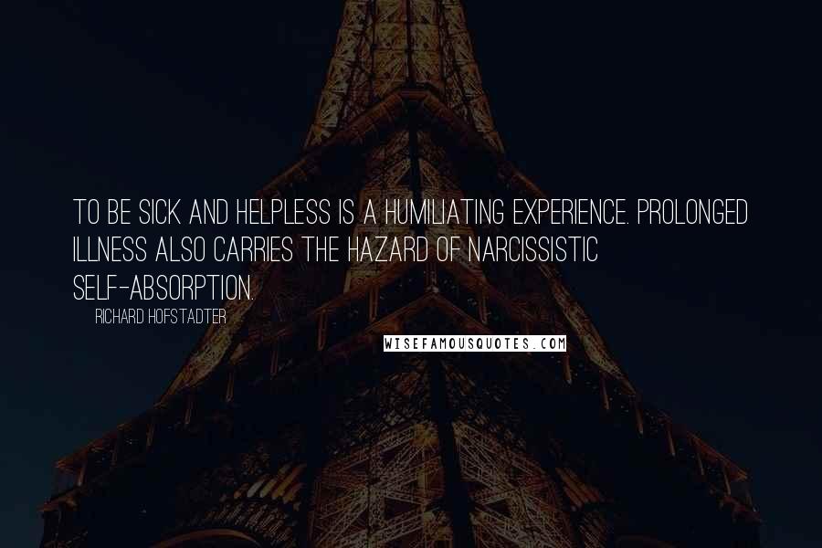 Richard Hofstadter Quotes: To be sick and helpless is a humiliating experience. Prolonged illness also carries the hazard of narcissistic self-absorption.