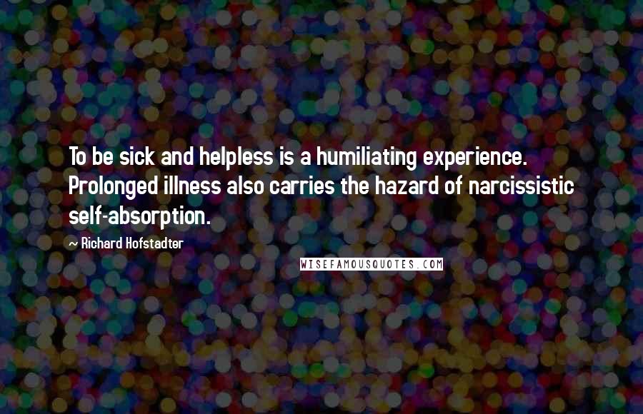 Richard Hofstadter Quotes: To be sick and helpless is a humiliating experience. Prolonged illness also carries the hazard of narcissistic self-absorption.