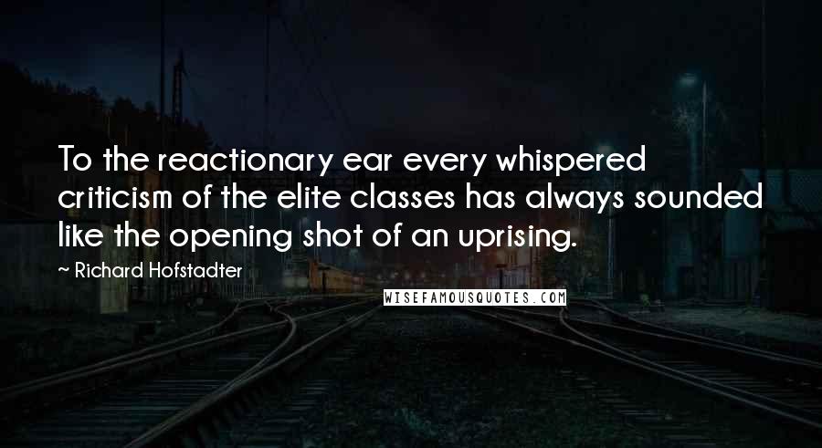 Richard Hofstadter Quotes: To the reactionary ear every whispered criticism of the elite classes has always sounded like the opening shot of an uprising.