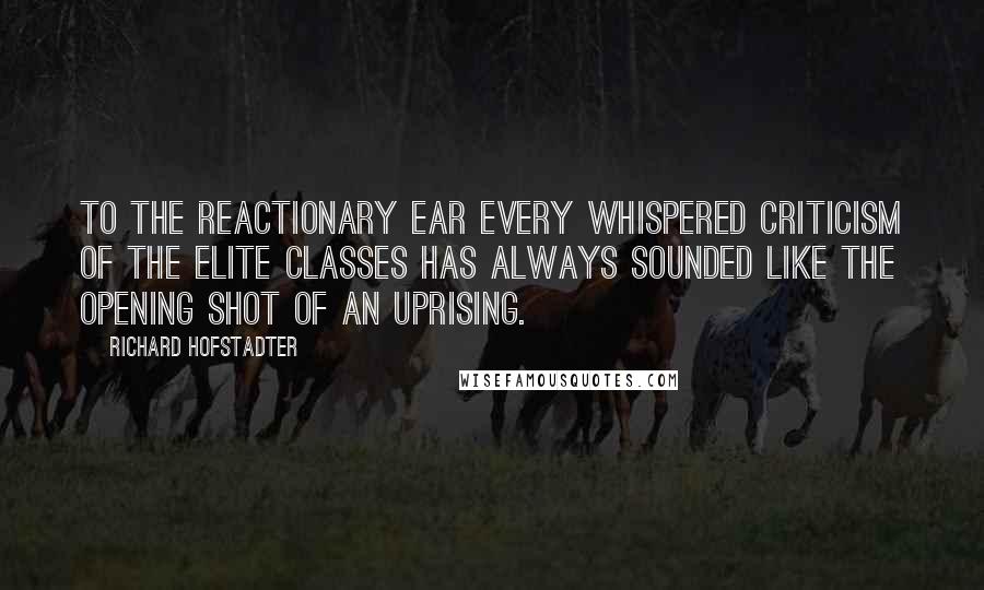 Richard Hofstadter Quotes: To the reactionary ear every whispered criticism of the elite classes has always sounded like the opening shot of an uprising.