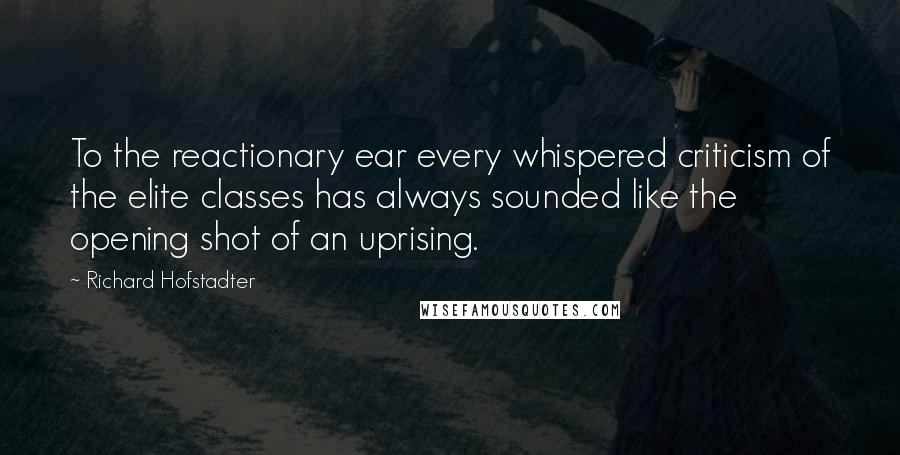 Richard Hofstadter Quotes: To the reactionary ear every whispered criticism of the elite classes has always sounded like the opening shot of an uprising.