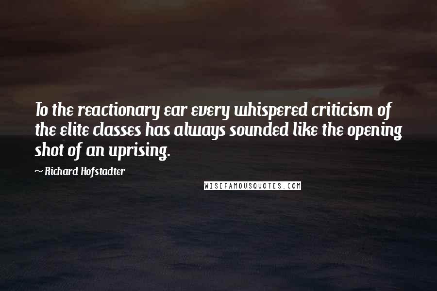 Richard Hofstadter Quotes: To the reactionary ear every whispered criticism of the elite classes has always sounded like the opening shot of an uprising.