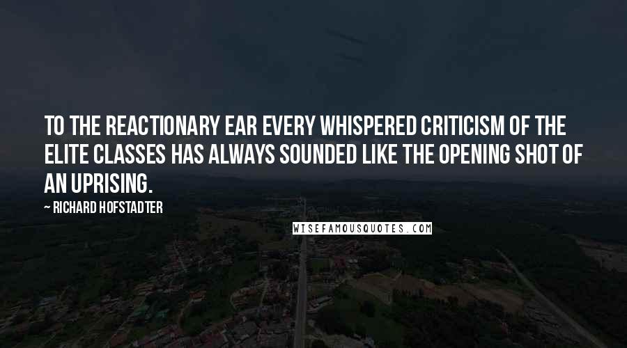 Richard Hofstadter Quotes: To the reactionary ear every whispered criticism of the elite classes has always sounded like the opening shot of an uprising.