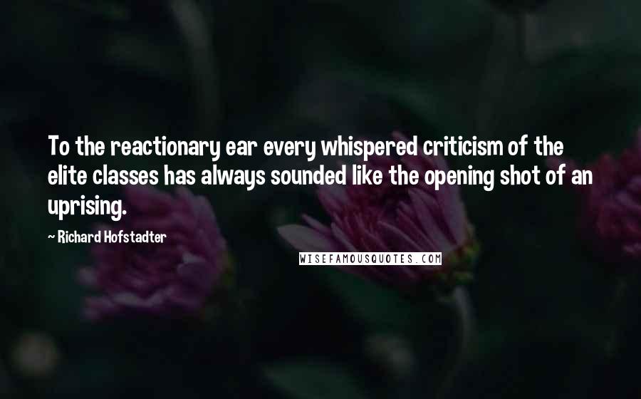 Richard Hofstadter Quotes: To the reactionary ear every whispered criticism of the elite classes has always sounded like the opening shot of an uprising.