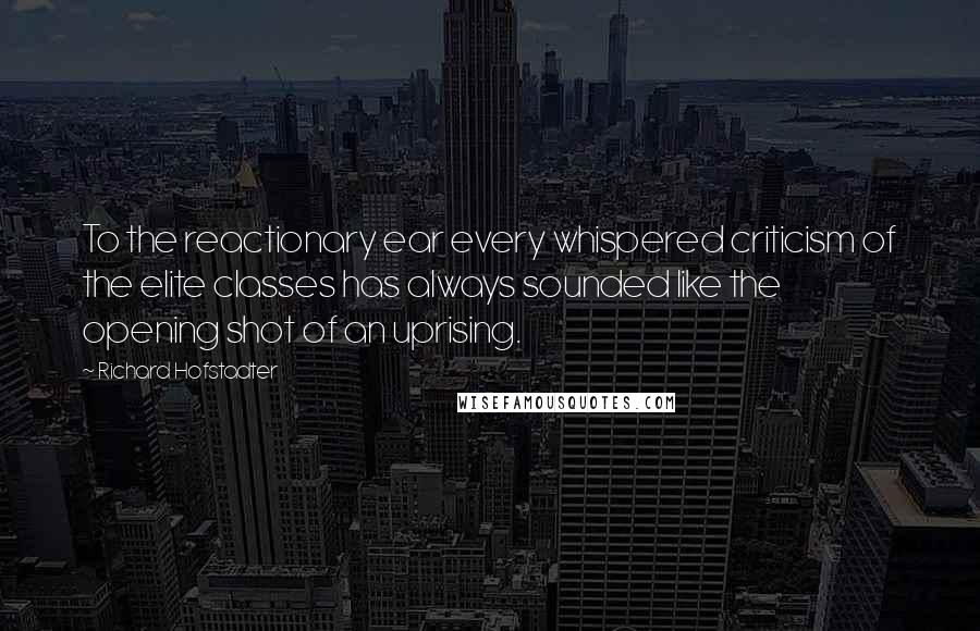 Richard Hofstadter Quotes: To the reactionary ear every whispered criticism of the elite classes has always sounded like the opening shot of an uprising.