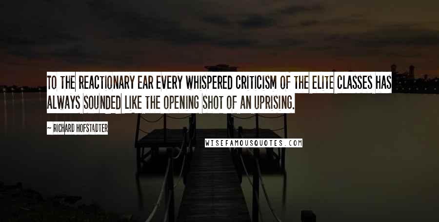 Richard Hofstadter Quotes: To the reactionary ear every whispered criticism of the elite classes has always sounded like the opening shot of an uprising.