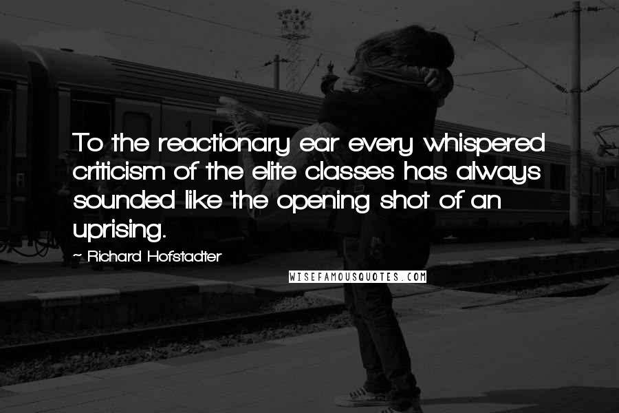 Richard Hofstadter Quotes: To the reactionary ear every whispered criticism of the elite classes has always sounded like the opening shot of an uprising.