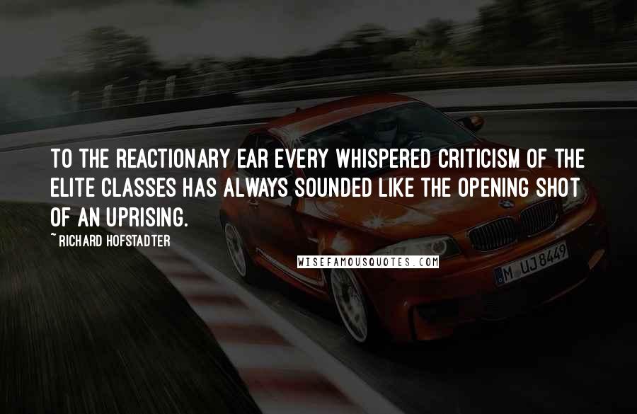 Richard Hofstadter Quotes: To the reactionary ear every whispered criticism of the elite classes has always sounded like the opening shot of an uprising.