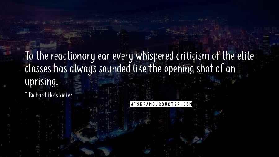 Richard Hofstadter Quotes: To the reactionary ear every whispered criticism of the elite classes has always sounded like the opening shot of an uprising.