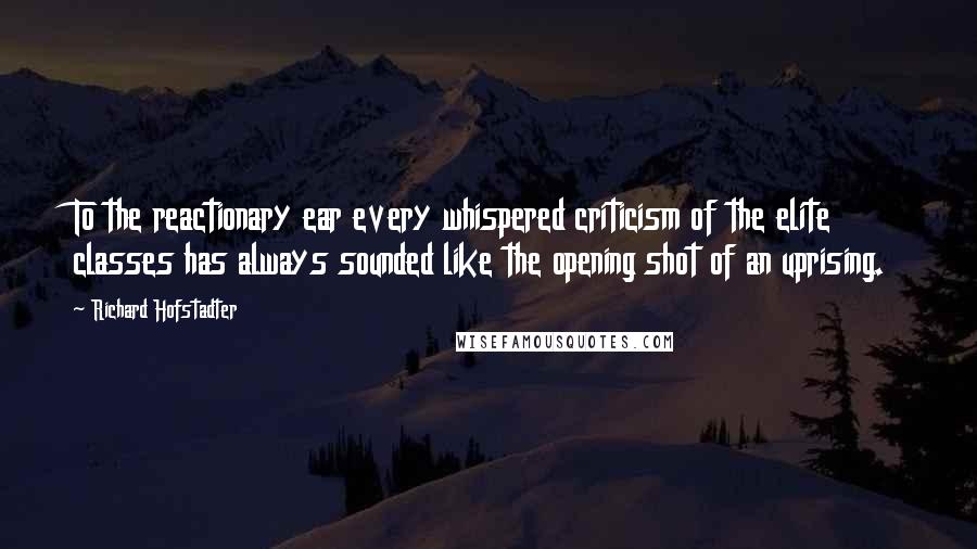 Richard Hofstadter Quotes: To the reactionary ear every whispered criticism of the elite classes has always sounded like the opening shot of an uprising.