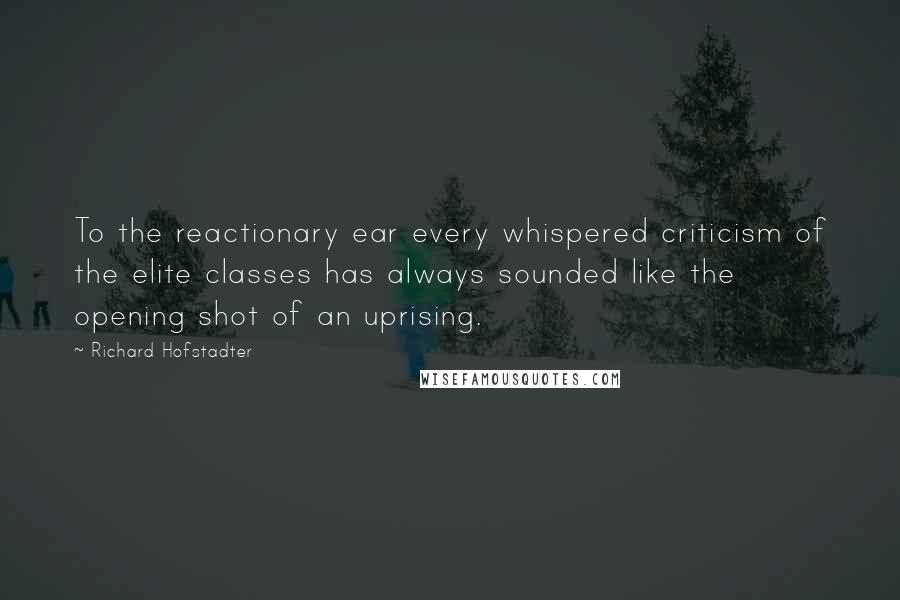 Richard Hofstadter Quotes: To the reactionary ear every whispered criticism of the elite classes has always sounded like the opening shot of an uprising.